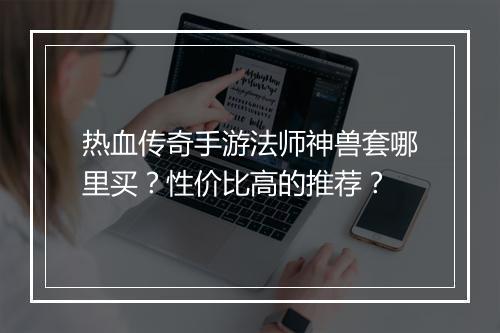 热血传奇手游法师神兽套哪里买？性价比高的推荐？