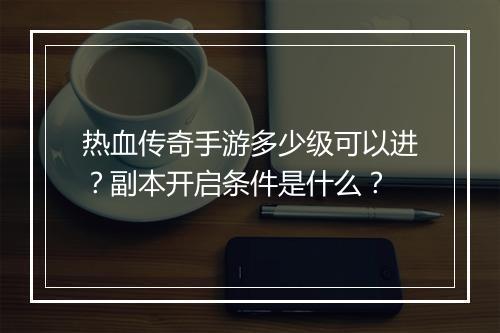 热血传奇手游多少级可以进？副本开启条件是什么？