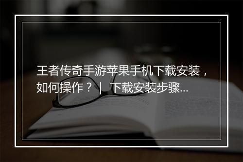 王者传奇手游苹果手机下载安装，如何操作？｜ 下载安装步骤详解