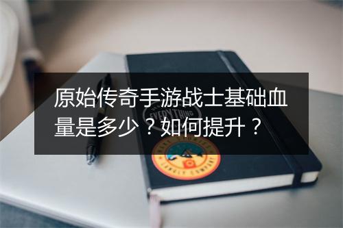 原始传奇手游战士基础血量是多少？如何提升？