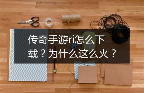 传奇手游ri怎么下载？为什么这么火？