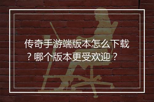 传奇手游端版本怎么下载？哪个版本更受欢迎？