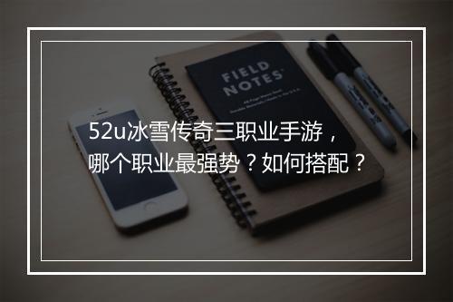 52u冰雪传奇三职业手游，哪个职业最强势？如何搭配？