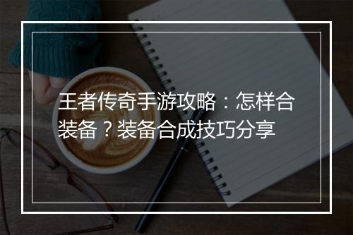 王者传奇手游攻略：怎样合装备？装备合成技巧分享