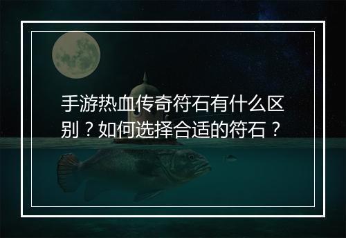 手游热血传奇符石有什么区别？如何选择合适的符石？