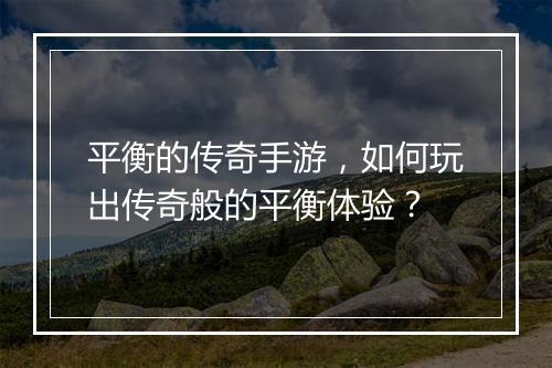 平衡的传奇手游，如何玩出传奇般的平衡体验？