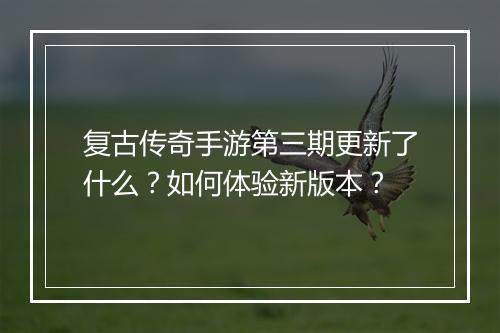 复古传奇手游第三期更新了什么？如何体验新版本？
