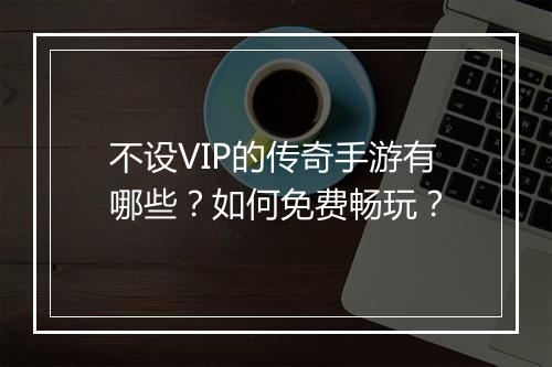 不设VIP的传奇手游有哪些？如何免费畅玩？