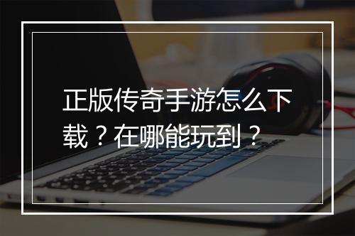 正版传奇手游怎么下载？在哪能玩到？