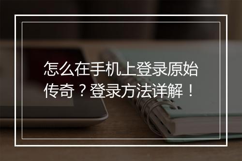 怎么在手机上登录原始传奇？登录方法详解！