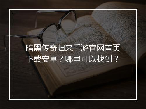 暗黑传奇归来手游官网首页下载安卓？哪里可以找到？