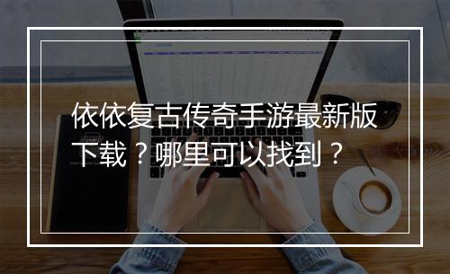 依依复古传奇手游最新版下载？哪里可以找到？