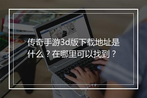 传奇手游3d版下载地址是什么？在哪里可以找到？