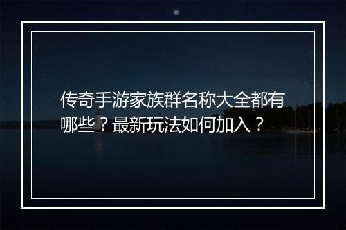 传奇手游家族群名称大全都有哪些？最新玩法如何加入？