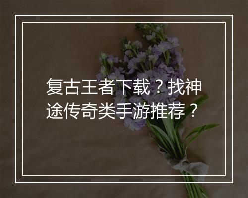复古王者下载？找神途传奇类手游推荐？