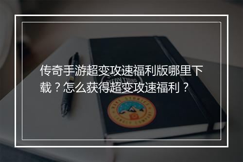 传奇手游超变攻速福利版哪里下载？怎么获得超变攻速福利？