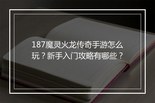 187魔灵火龙传奇手游怎么玩？新手入门攻略有哪些？