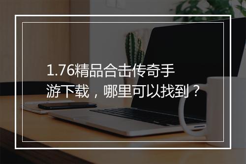 1.76精品合击传奇手游下载，哪里可以找到？