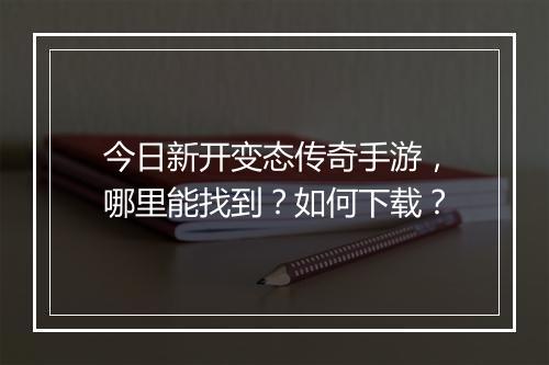 今日新开变态传奇手游，哪里能找到？如何下载？
