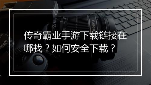 传奇霸业手游下载链接在哪找？如何安全下载？