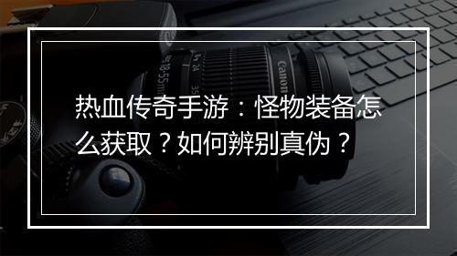 热血传奇手游：怪物装备怎么获取？如何辨别真伪？