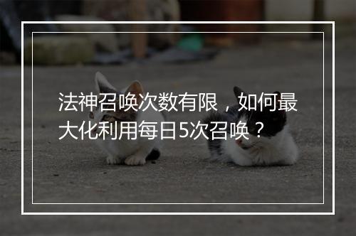 法神召唤次数有限，如何最大化利用每日5次召唤？