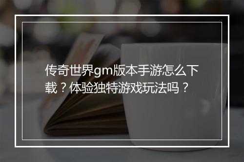 传奇世界gm版本手游怎么下载？体验独特游戏玩法吗？