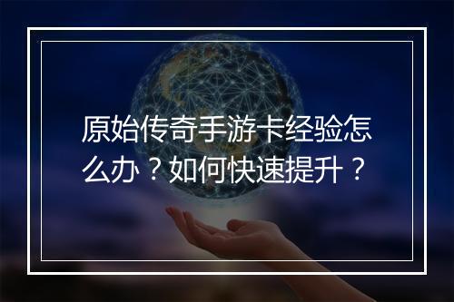 原始传奇手游卡经验怎么办？如何快速提升？