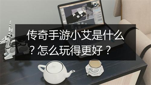 传奇手游小艾是什么？怎么玩得更好？