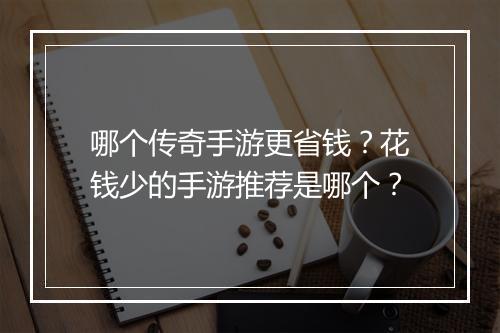哪个传奇手游更省钱？花钱少的手游推荐是哪个？