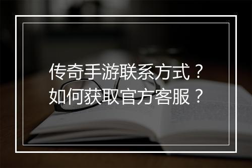 传奇手游联系方式？如何获取官方客服？