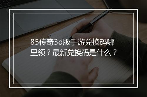 85传奇3d版手游兑换码哪里领？最新兑换码是什么？