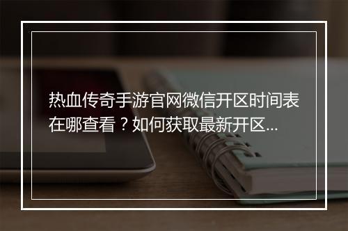热血传奇手游官网微信开区时间表在哪查看？如何获取最新开区信息？