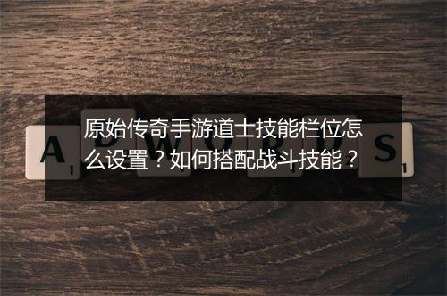 原始传奇手游道士技能栏位怎么设置？如何搭配战斗技能？