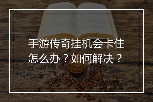 手游传奇挂机会卡住怎么办？如何解决？