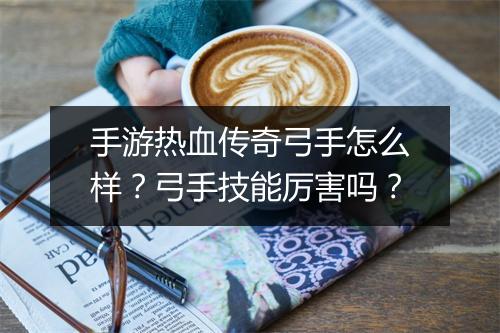 手游热血传奇弓手怎么样？弓手技能厉害吗？