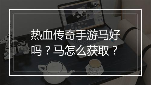 热血传奇手游马好吗？马怎么获取？