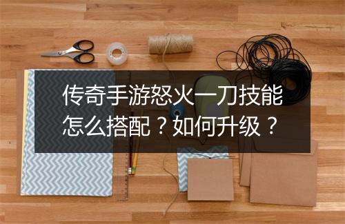 传奇手游怒火一刀技能怎么搭配？如何升级？