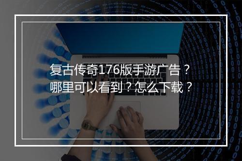 复古传奇176版手游广告？哪里可以看到？怎么下载？