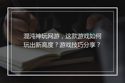 混沌神玩网游，这款游戏如何玩出新高度？游戏技巧分享？