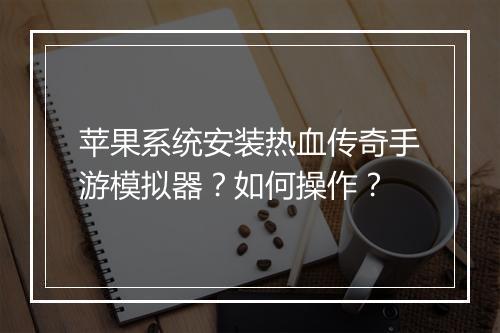 苹果系统安装热血传奇手游模拟器？如何操作？