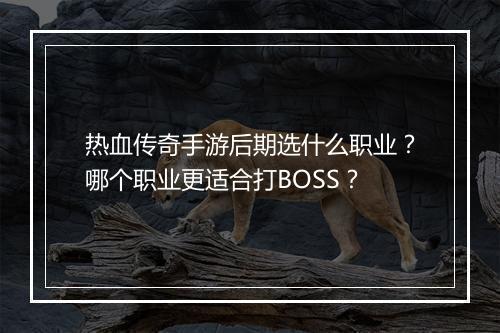 热血传奇手游后期选什么职业？哪个职业更适合打BOSS？