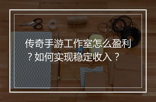 传奇手游工作室怎么盈利？如何实现稳定收入？