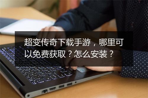 超变传奇下载手游，哪里可以免费获取？怎么安装？