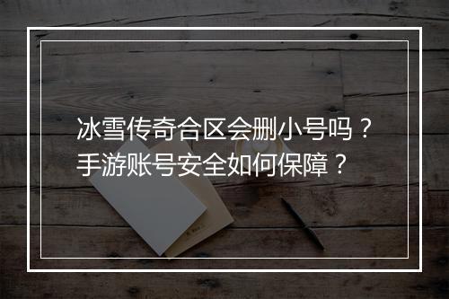 冰雪传奇合区会删小号吗？手游账号安全如何保障？