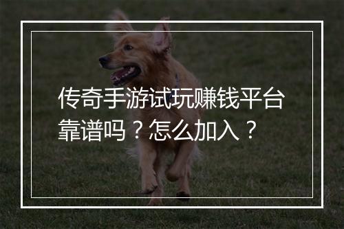 传奇手游试玩赚钱平台靠谱吗？怎么加入？