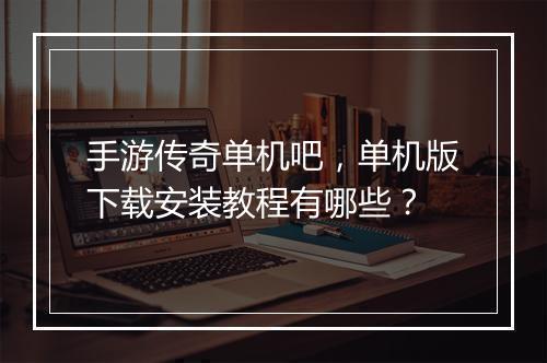 手游传奇单机吧，单机版下载安装教程有哪些？
