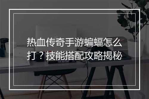 热血传奇手游蝙蝠怎么打？技能搭配攻略揭秘