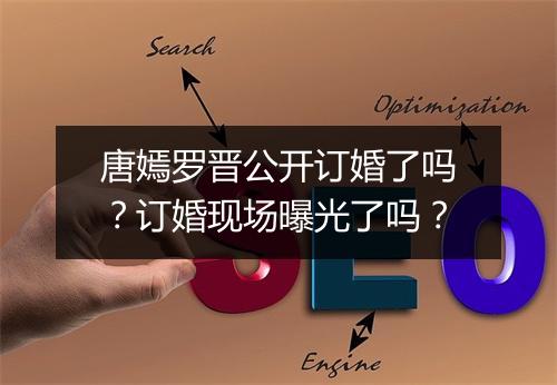 唐嫣罗晋公开订婚了吗?订婚现场曝光了吗?
