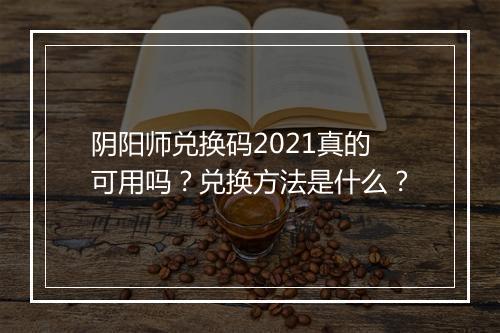 阴阳师兑换码2021真的可用吗？兑换方法是什么？